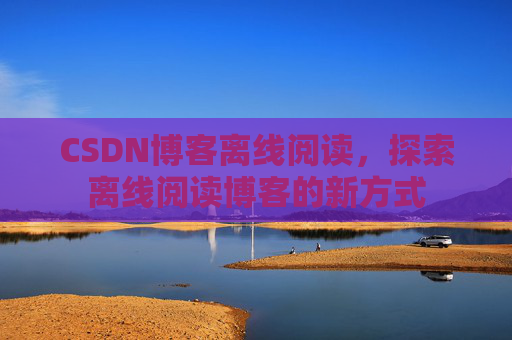 CSDN博客离线阅读，探索离线阅读博客的新方式